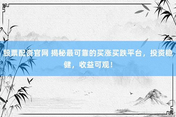 股票配资官网 揭秘最可靠的买涨买跌平台，投资稳健，收益可观！