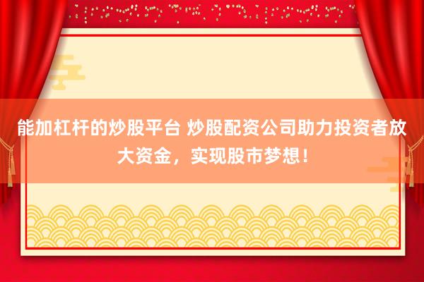 能加杠杆的炒股平台 炒股配资公司助力投资者放大资金，实现股市梦想！
