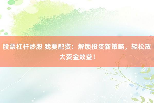 股票杠杆炒股 我要配资：解锁投资新策略，轻松放大资金效益！