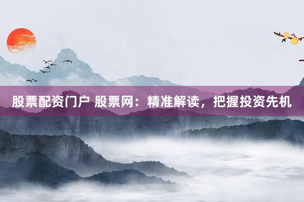 股票配资门户 股票网：精准解读，把握投资先机