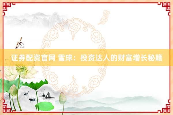 证券配资官网 雪球：投资达人的财富增长秘籍