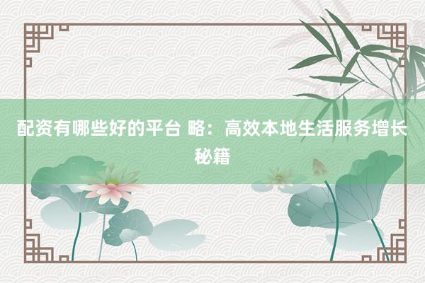 配资有哪些好的平台 略：高效本地生活服务增长秘籍