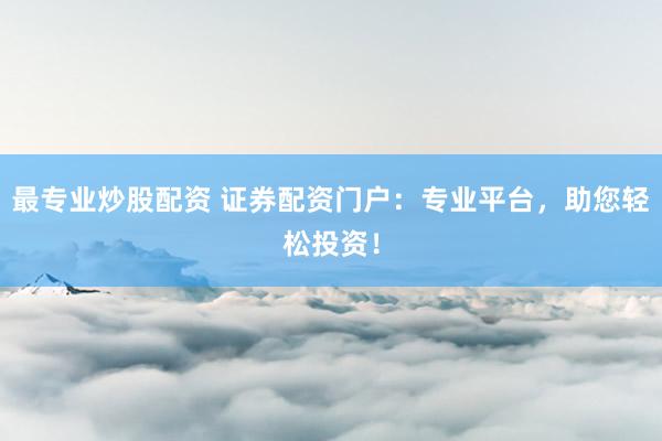 最专业炒股配资 证券配资门户：专业平台，助您轻松投资！