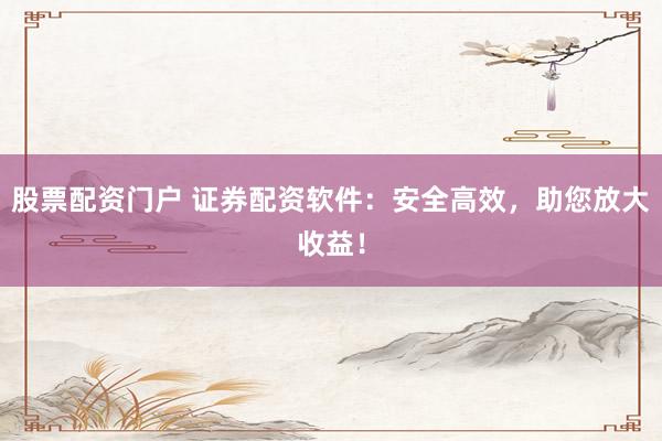 股票配资门户 证券配资软件：安全高效，助您放大收益！