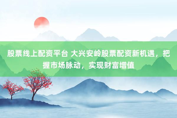 股票线上配资平台 大兴安岭股票配资新机遇，把握市场脉动，实现财富增值