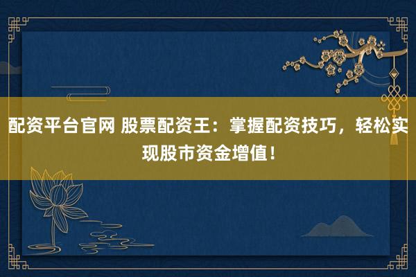 配资平台官网 股票配资王：掌握配资技巧，轻松实现股市资金增值！