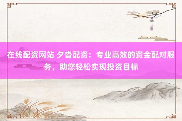 在线配资网站 夕沓配资：专业高效的资金配对服务，助您轻松实现投资目标
