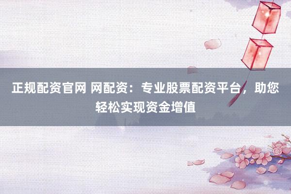 正规配资官网 网配资：专业股票配资平台，助您轻松实现资金增值