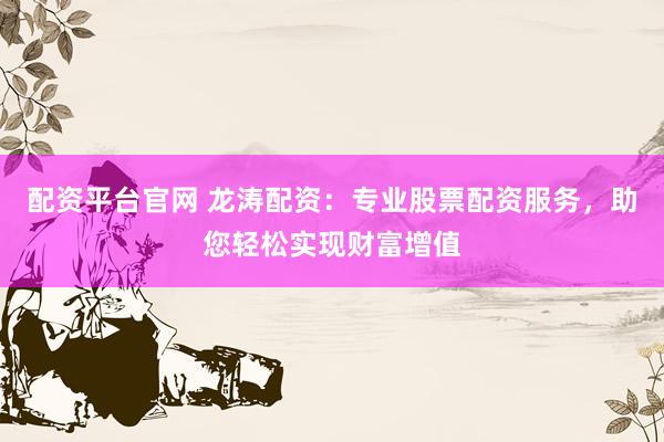 配资平台官网 龙涛配资：专业股票配资服务，助您轻松实现财富增值