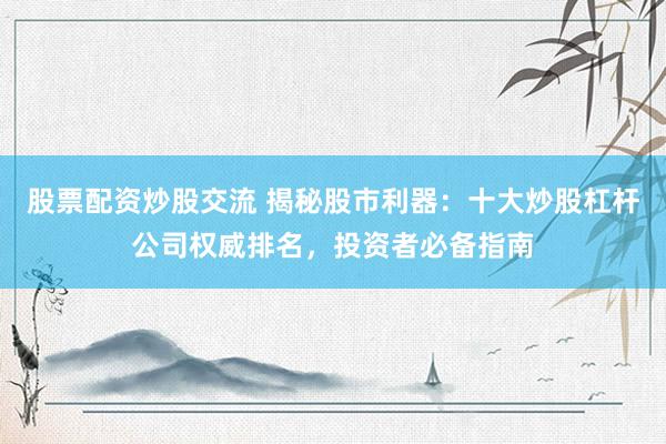 股票配资炒股交流 揭秘股市利器：十大炒股杠杆公司权威排名，投资者必备指南