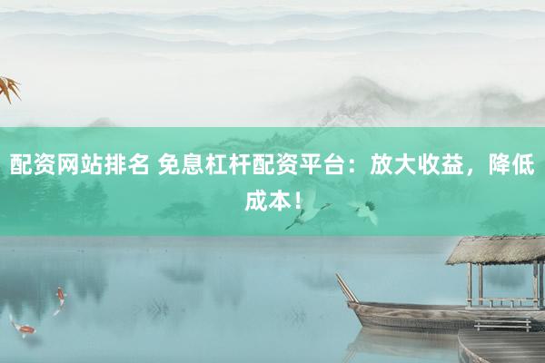 配资网站排名 免息杠杆配资平台:放大收益,降低成本!