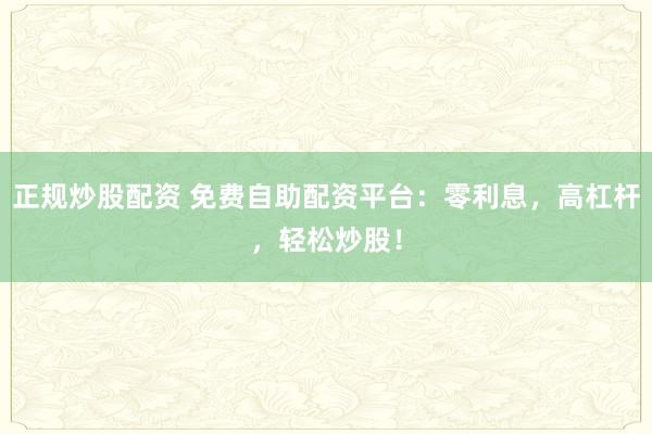 正规炒股配资 免费自助配资平台:零利息,高杠杆,轻松炒股!