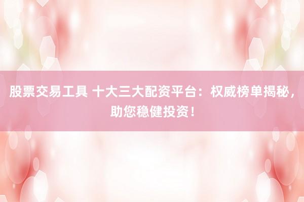 股票交易工具 十大三大配资平台:权威榜单揭秘,助您稳健投资!