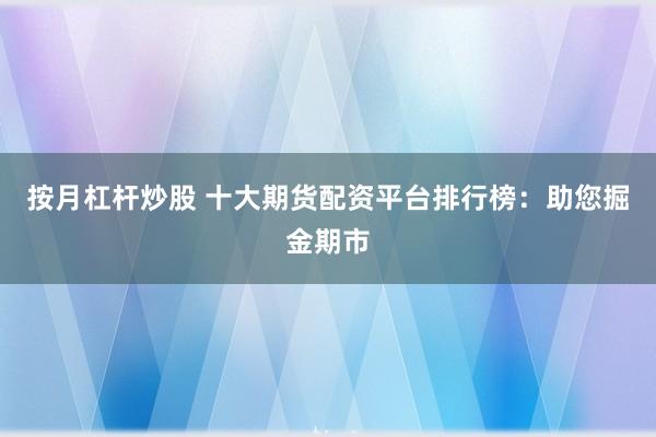 按月杠杆炒股 十大期货配资平台排行榜:助您掘金期市
