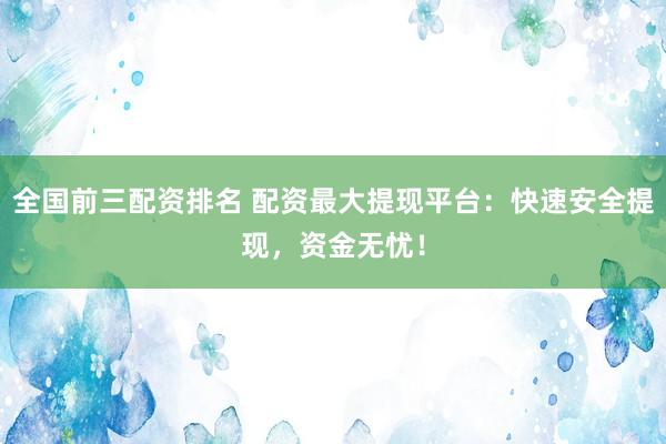 全国前三配资排名 配资最大提现平台:快速安全提现,资金无忧!