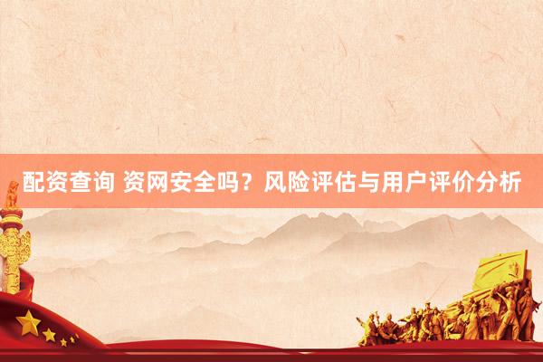 配资查询 资网安全吗?风险评估与用户评价分析