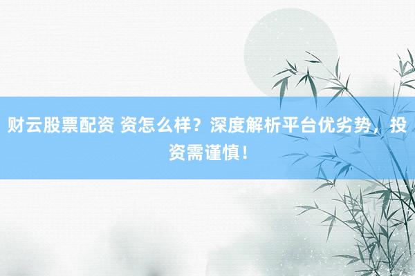 财云股票配资 资怎么样?深度解析平台优劣势,投资需谨慎!