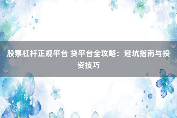 股票杠杆正规平台 贷平台全攻略:避坑指南与投资技巧