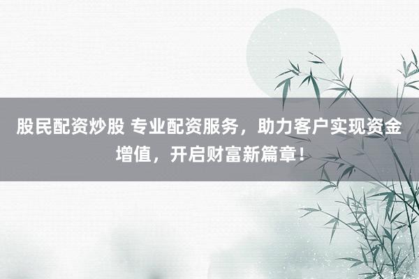 股民配资炒股 专业配资服务,助力客户实现资金增值,开启财富新篇章!