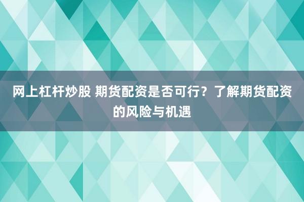 网上杠杆炒股 期货配资是否可行?了解期货配资的风险与机遇