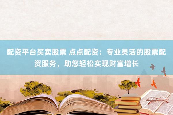 配资平台买卖股票 点点配资:专业灵活的股票配资服务,助您轻松实现财富增长