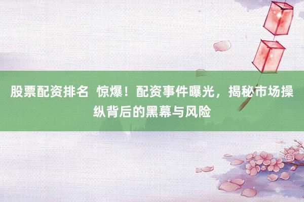 股票配资排名  惊爆!配资事件曝光,揭秘市场操纵背后的黑幕与风险
