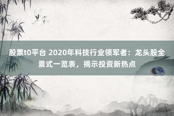 股票t0平台 2020年科技行业领军者:龙头股全景式一览表,揭示投资新热点
