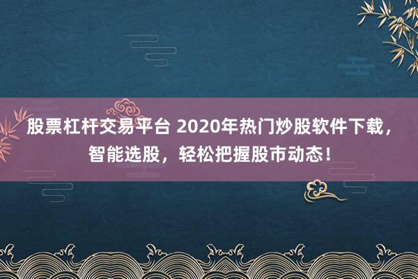 股票杠杆交易平台 2020年热门炒股软件下载,智能选股,轻松把握股市动态!