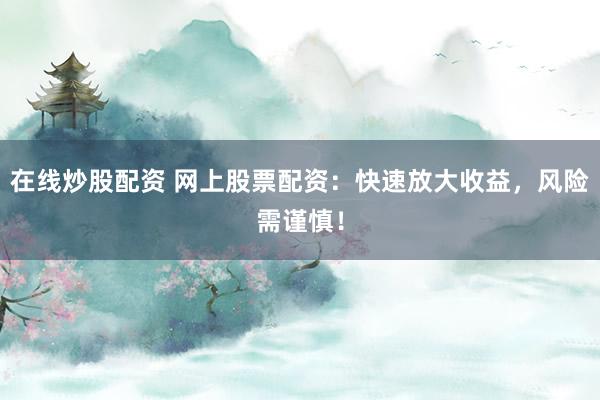 在线炒股配资 网上股票配资:快速放大收益,风险需谨慎!