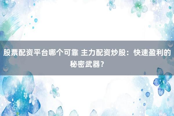股票配资平台哪个可靠 主力配资炒股:快速盈利的秘密武器?
