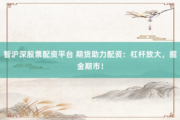 智沪深股票配资平台 期货助力配资:杠杆放大,掘金期市!
