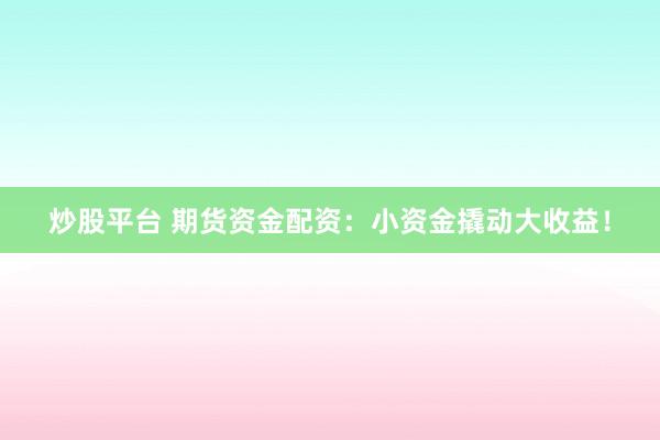 炒股平台 期货资金配资:小资金撬动大收益!