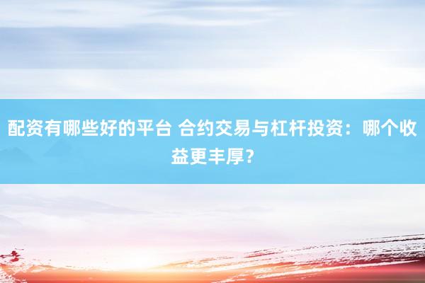 配资有哪些好的平台 合约交易与杠杆投资：哪个收益更丰厚？