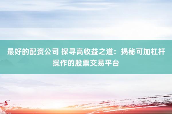 最好的配资公司 探寻高收益之道：揭秘可加杠杆操作的股票交易平台