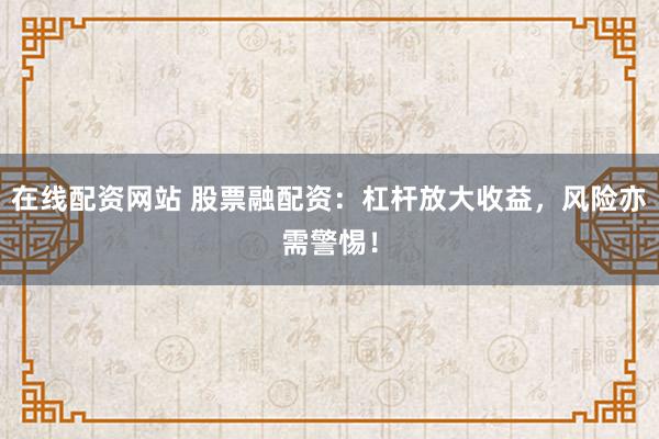 在线配资网站 股票融配资:杠杆放大收益,风险亦需警惕!