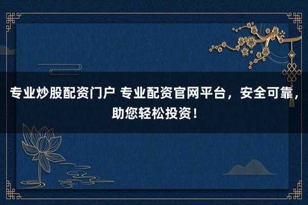 专业炒股配资门户 专业配资官网平台，安全可靠，助您轻松投资！