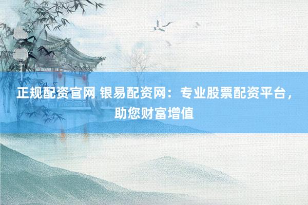 正规配资官网 银易配资网:专业股票配资平台,助您财富增值