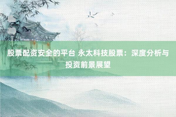 股票配资安全的平台 永太科技股票:深度分析与投资前景展望