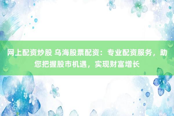 网上配资炒股 乌海股票配资:专业配资服务,助您把握股市机遇,实现财富增长