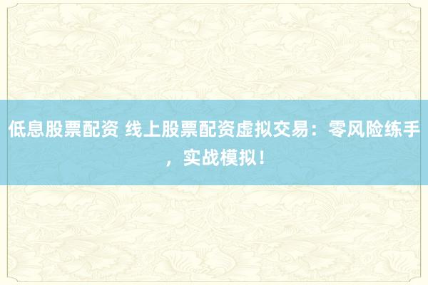 低息股票配资 线上股票配资虚拟交易:零风险练手,实战模拟!