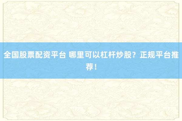 全国股票配资平台 哪里可以杠杆炒股？正规平台推荐！