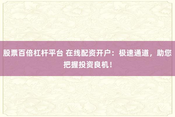 股票百倍杠杆平台 在线配资开户:极速通道,助您把握投资良机!