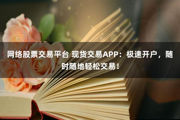 网络股票交易平台 现货交易APP：极速开户，随时随地轻松交易！
