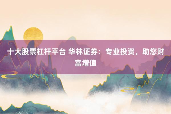十大股票杠杆平台 华林证券：专业投资，助您财富增值