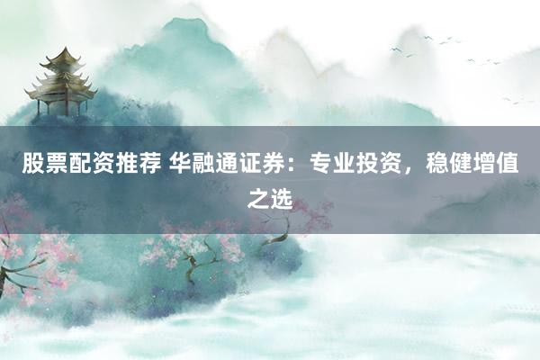 股票配资推荐 华融通证券：专业投资，稳健增值之选
