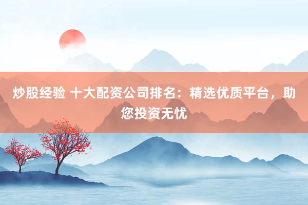 炒股经验 十大配资公司排名：精选优质平台，助您投资无忧