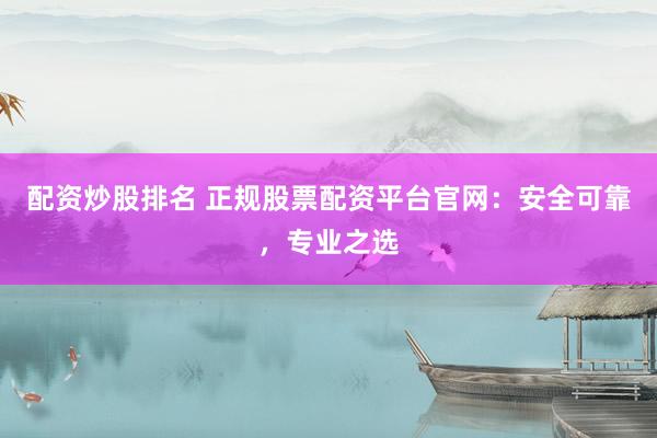配资炒股排名 正规股票配资平台官网：安全可靠，专业之选