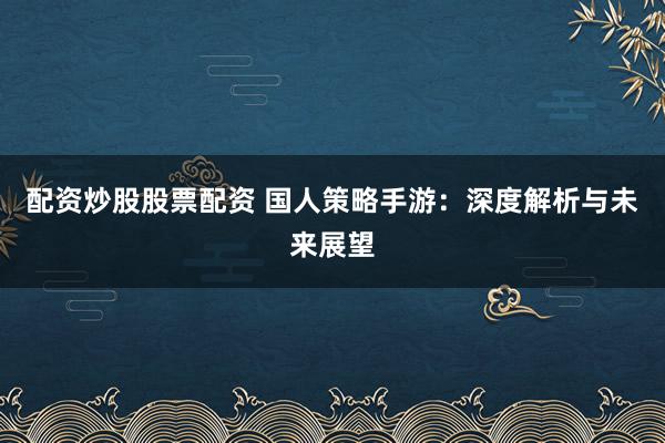 配资炒股股票配资 国人策略手游:深度解析与未来展望