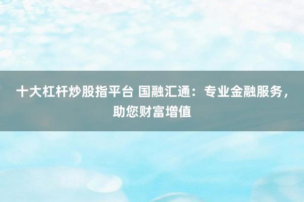十大杠杆炒股指平台 国融汇通:专业金融服务,助您财富增值