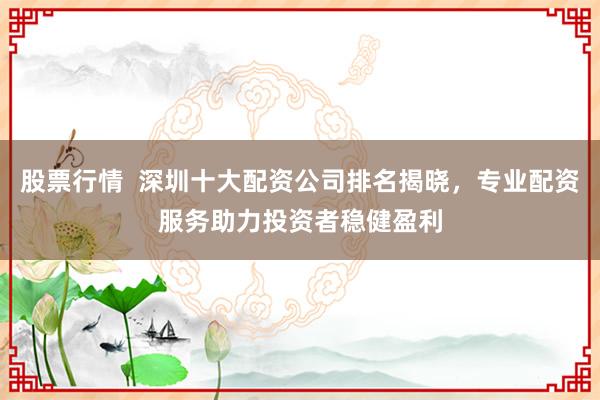 股票行情  深圳十大配资公司排名揭晓，专业配资服务助力投资者稳健盈利